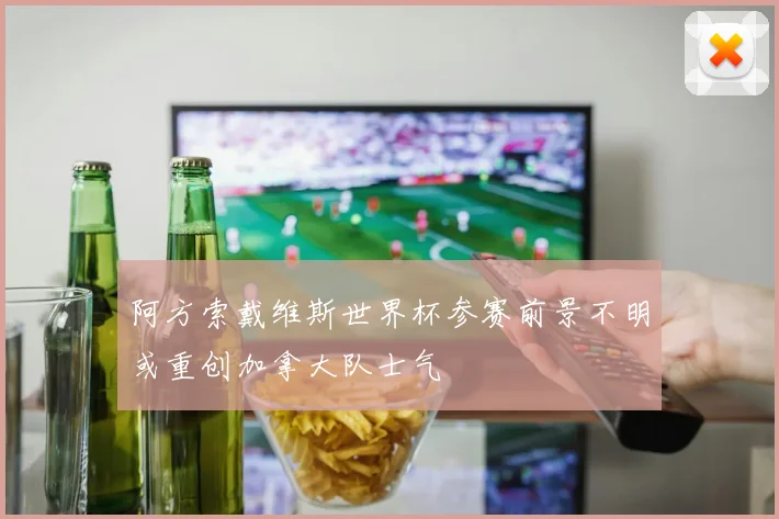 阿方索戴维斯世界杯参赛前景不明或重创加拿大队士气