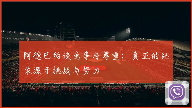 阿德巴约谈竞争与尊重：真正的纪录源于挑战与努力
