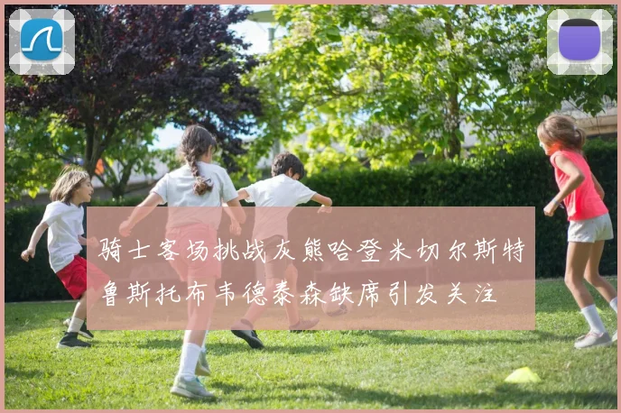 骑士客场挑战灰熊哈登米切尔斯特鲁斯托布韦德泰森缺席引发关注