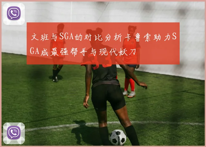 文班与SGA的对比分析卡鲁索助力SGA成最强帮手与现代妖刀