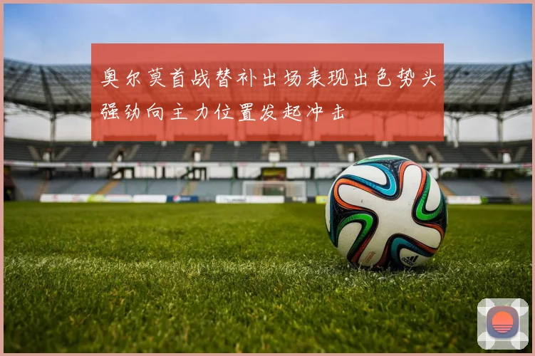 奥尔莫首战替补出场表现出色势头强劲向主力位置发起冲击