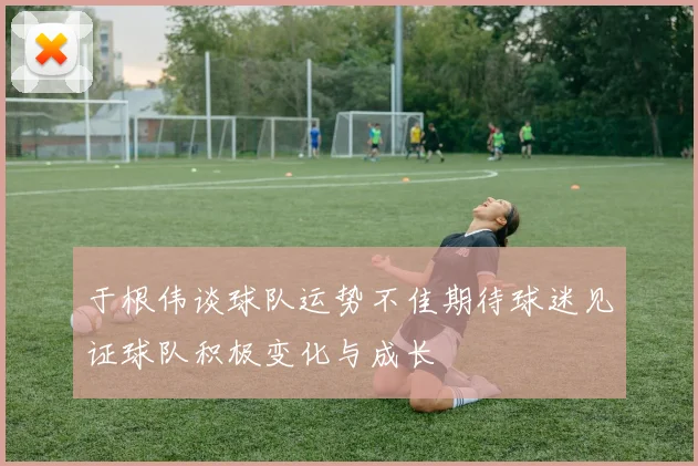 于根伟谈球队运势不佳期待球迷见证球队积极变化与成长