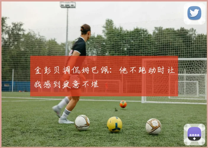 金彭贝调侃姆巴佩：他不跑动时让我感到疲惫不堪