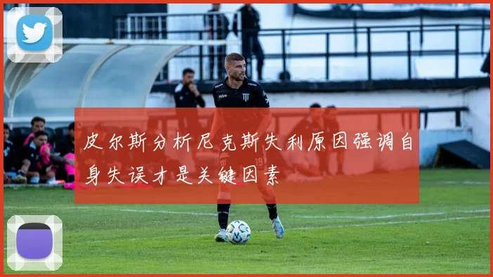 皮尔斯分析尼克斯失利原因强调自身失误才是关键因素