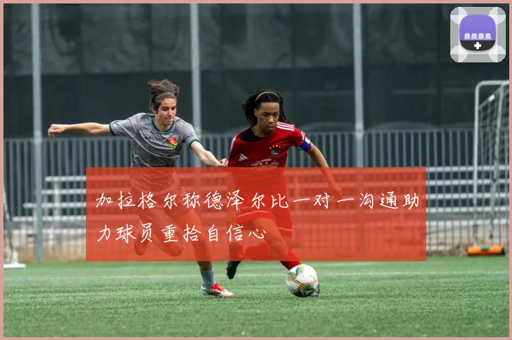 加拉格尔称德泽尔比一对一沟通助力球员重拾自信心