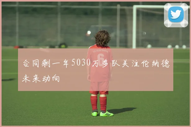 合同剩一年5030万多队关注伦纳德未来动向