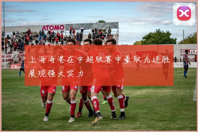 上海海港在中超联赛中豪取九连胜展现强大实力