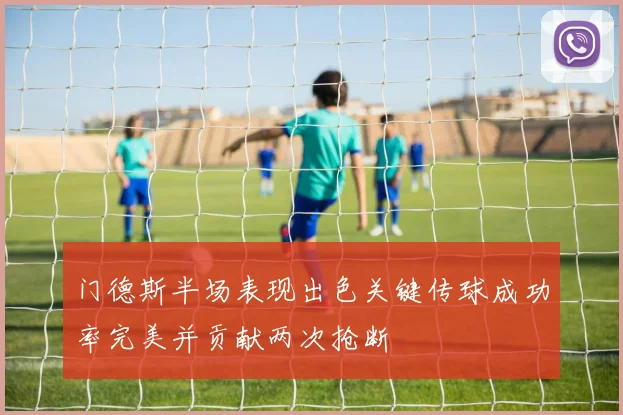 门德斯半场表现出色关键传球成功率完美并贡献两次抢断