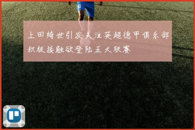 上田绮世引发关注英超德甲俱乐部积极接触欲登陆五大联赛