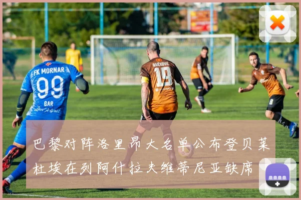 巴黎对阵洛里昂大名单公布登贝莱杜埃在列阿什拉夫维蒂尼亚缺席