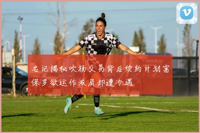 名记揭秘吹杨交易背后续约计划富保罗欲运作浓眉却遭冷遇