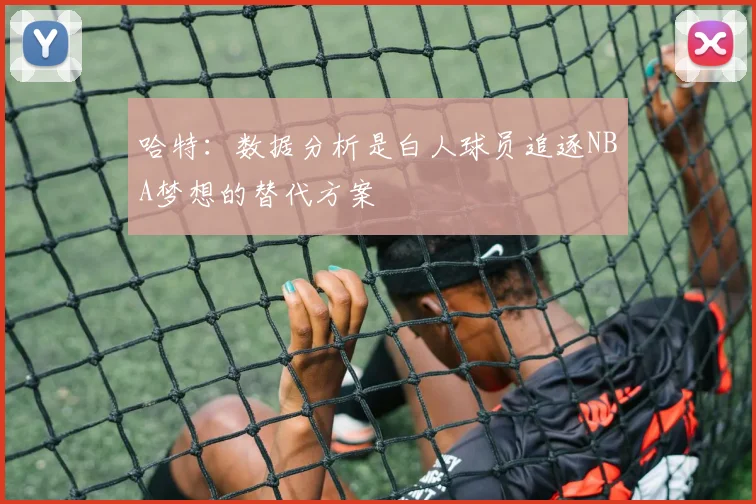 哈特：数据分析是白人球员追逐NBA梦想的替代方案