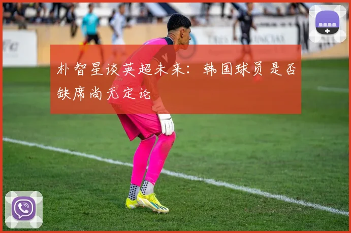 朴智星谈英超未来：韩国球员是否缺席尚无定论