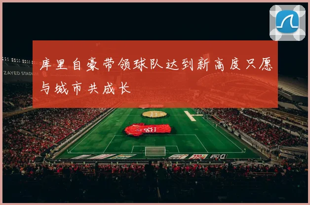 库里自豪带领球队达到新高度只愿与城市共成长
