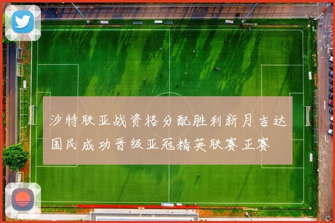 沙特联亚战资格分配胜利新月吉达国民成功晋级亚冠精英联赛正赛