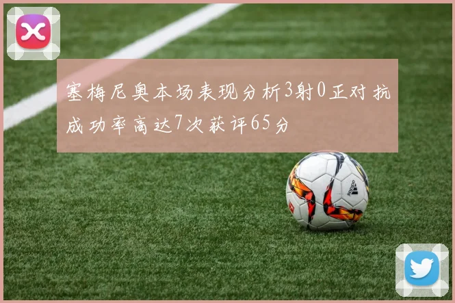 塞梅尼奥本场表现分析3射0正对抗成功率高达7次获评65分
