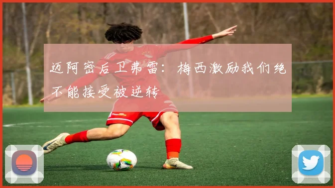 迈阿密后卫弗雷：梅西激励我们绝不能接受被逆转