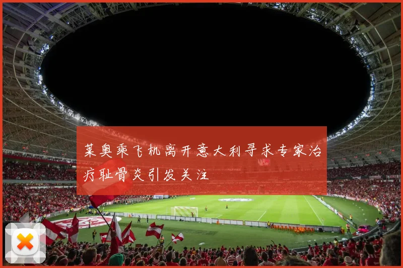 莱奥乘飞机离开意大利寻求专家治疗耻骨炎引发关注