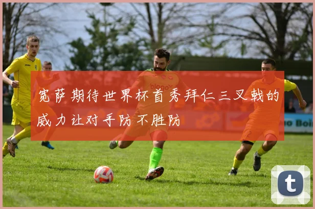 宽萨期待世界杯首秀拜仁三叉戟的威力让对手防不胜防