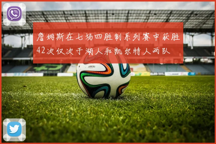 詹姆斯在七场四胜制系列赛中获胜42次仅次于湖人和凯尔特人两队