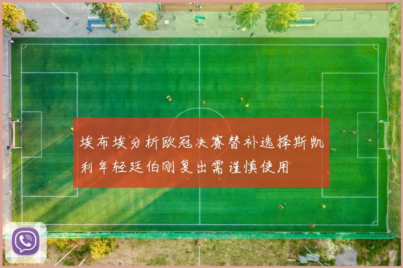 埃布埃分析欧冠决赛替补选择斯凯利年轻廷伯刚复出需谨慎使用