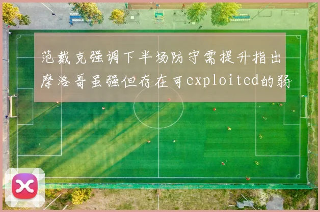 范戴克强调下半场防守需提升指出摩洛哥虽强但存在可exploited的弱点