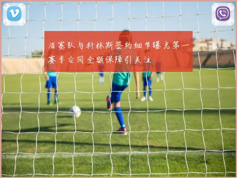 活塞队与科林斯签约细节曝光第一赛季合同全额保障引关注