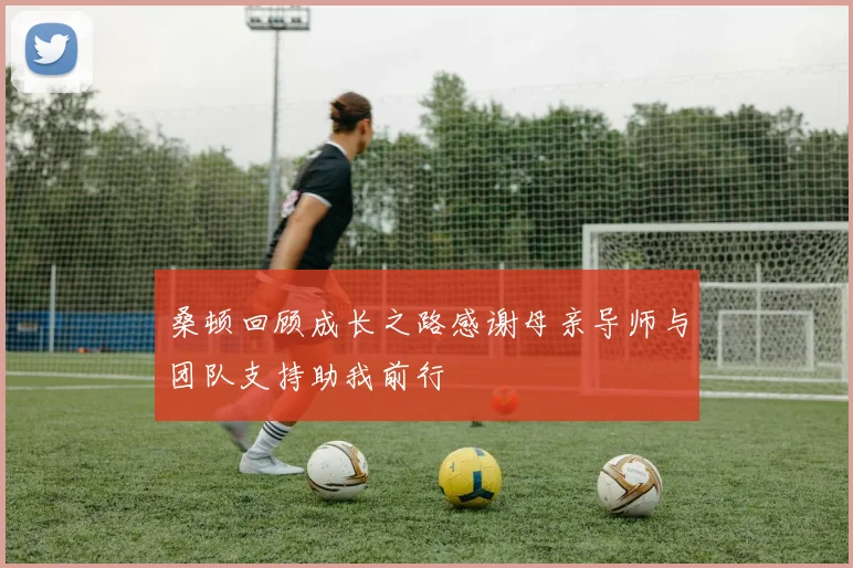 桑顿回顾成长之路感谢母亲导师与团队支持助我前行