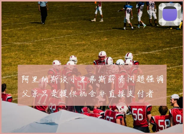 阿里纳斯谈小里弗斯薪资问题强调父亲只是提供机会非直接支付者