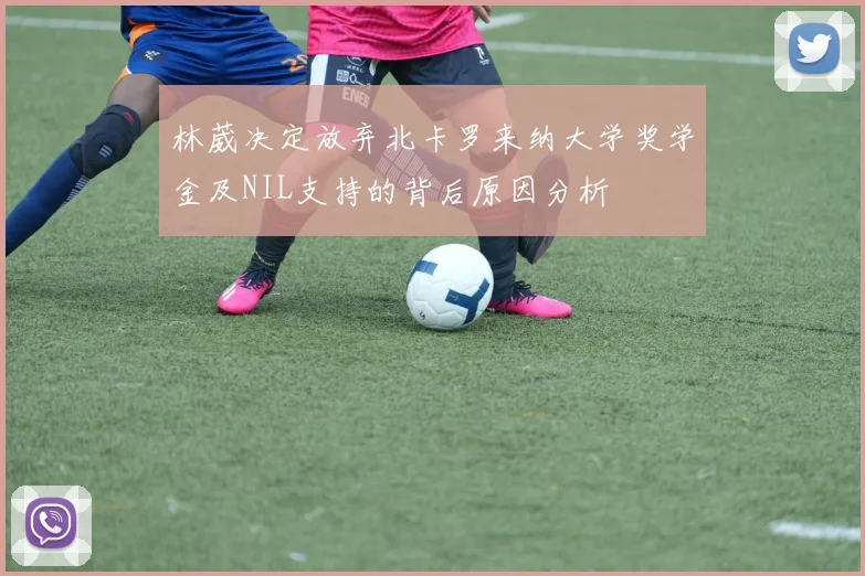 林葳决定放弃北卡罗来纳大学奖学金及NIL支持的背后原因分析