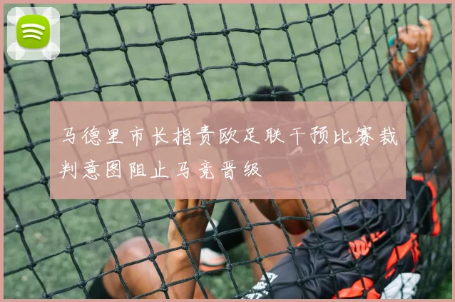 马德里市长指责欧足联干预比赛裁判意图阻止马竞晋级
