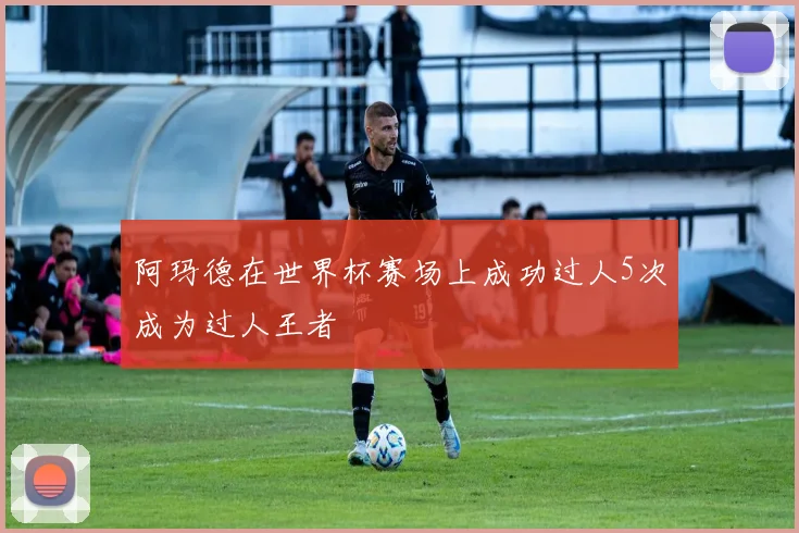 阿玛德在世界杯赛场上成功过人5次成为过人王者
