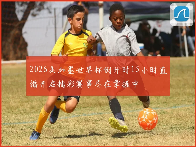 2026美加墨世界杯倒计时15小时直播开启精彩赛事尽在掌握中