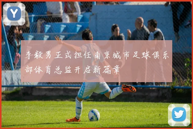 李毅男正式担任南京城市足球俱乐部体育总监开启新篇章