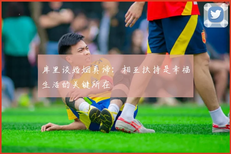 库里谈婚姻真谛：相互扶持是幸福生活的关键所在